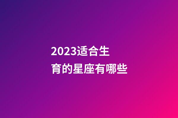 2023适合生育的星座有哪些-第1张-星座运势-玄机派
