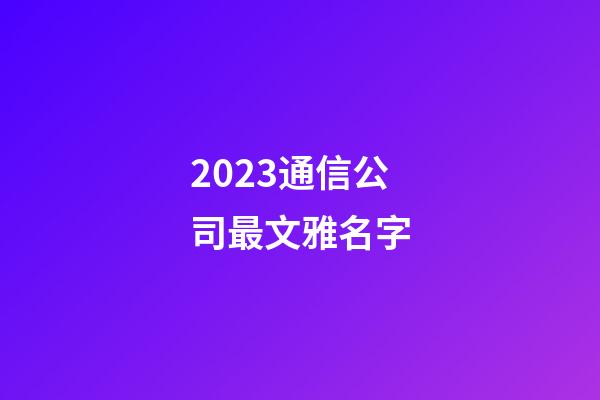 2023通信公司最文雅名字-第1张-公司起名-玄机派