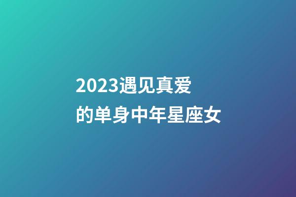 2023遇见真爱的单身中年星座女-第1张-星座运势-玄机派