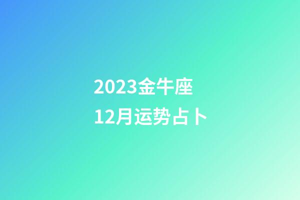 2023金牛座12月运势占卜-第1张-星座运势-玄机派
