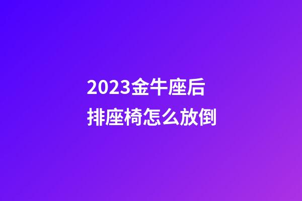 2023金牛座后排座椅怎么放倒-第1张-星座运势-玄机派