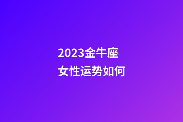 2023金牛座女性运势如何-第1张-星座运势-玄机派