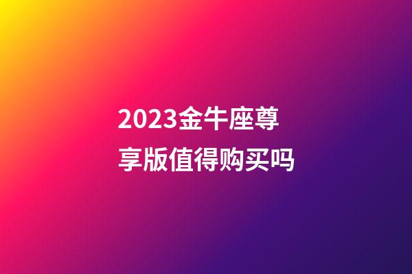 2023金牛座尊享版值得购买吗-第1张-星座运势-玄机派