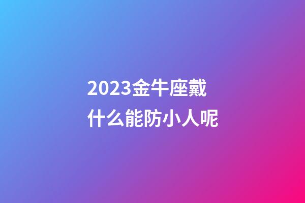 2023金牛座戴什么能防小人呢-第1张-星座运势-玄机派