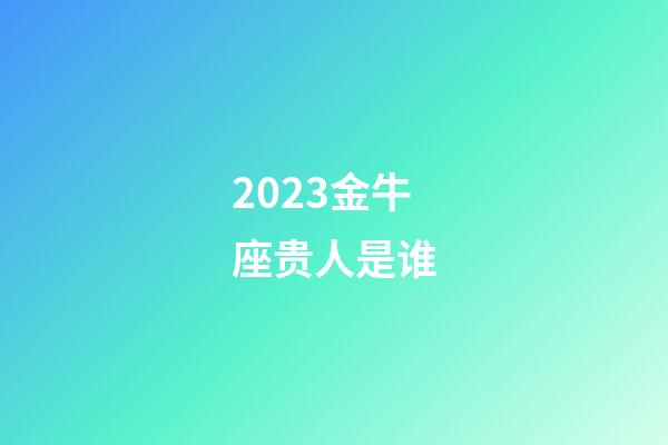 2023金牛座贵人是谁-第1张-星座运势-玄机派