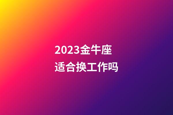 2023金牛座适合换工作吗-第1张-星座运势-玄机派