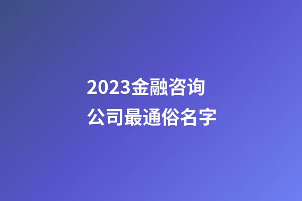 2023金融咨询公司最通俗名字-第1张-公司起名-玄机派