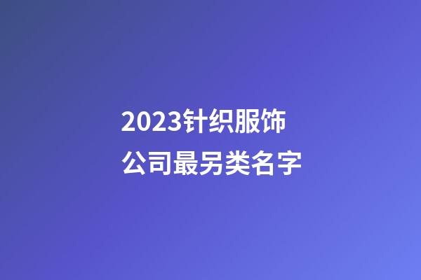 2023针织服饰公司最另类名字-第1张-公司起名-玄机派