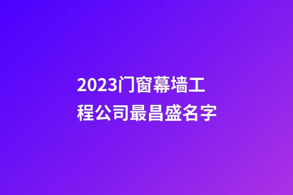 2023门窗幕墙工程公司最昌盛名字-第1张-公司起名-玄机派