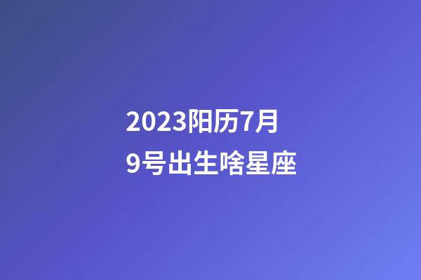 2023阳历7月9号出生啥星座-第1张-星座运势-玄机派
