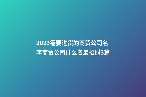 2023需要进货的商贸公司名字商贸公司什么名最招财3篇-第1张-公司起名-玄机派