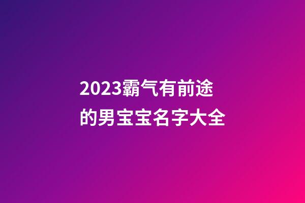 2023霸气有前途的男宝宝名字大全