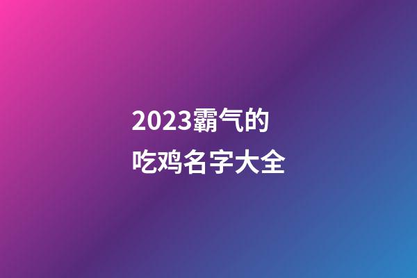 2023霸气的吃鸡名字大全
