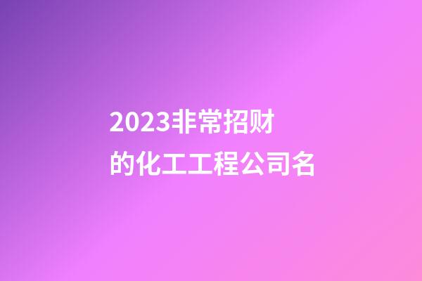 2023非常招财的化工工程公司名-第1张-公司起名-玄机派