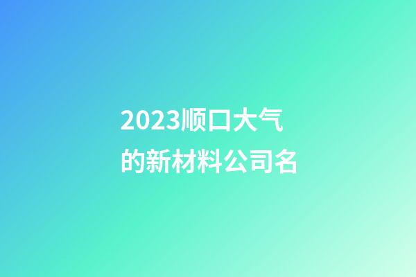 2023顺口大气的新材料公司名-第1张-公司起名-玄机派