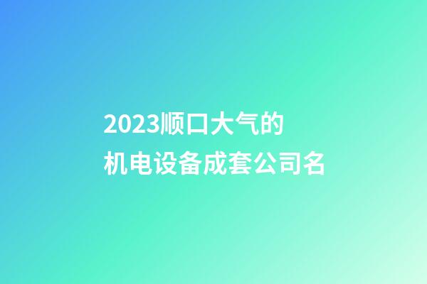 2023顺口大气的机电设备成套公司名-第1张-公司起名-玄机派