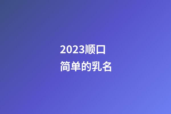 2023顺口简单的乳名