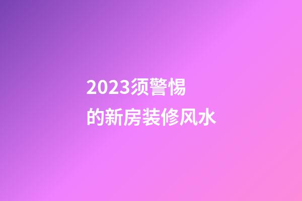 2023须警惕的新房装修风水