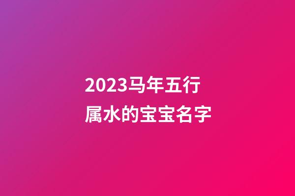 2023马年五行属水的宝宝名字