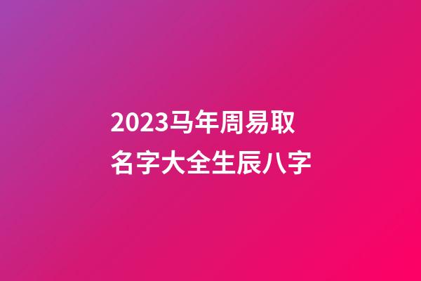 2023马年周易取名字大全生辰八字