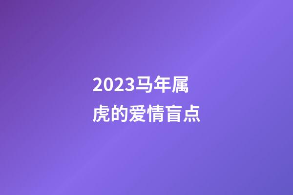 2023马年属虎的爱情盲点