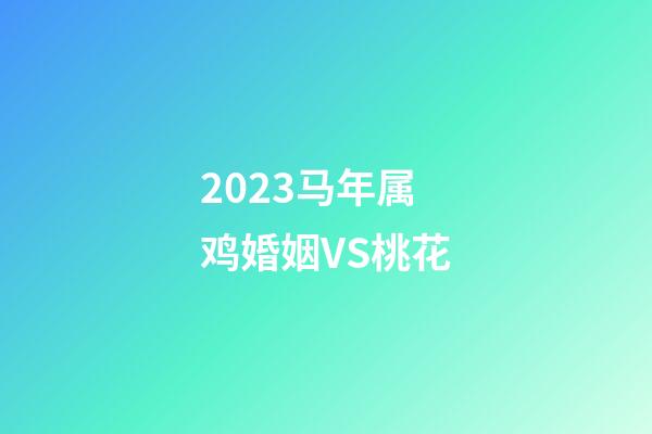2023马年属鸡婚姻VS桃花