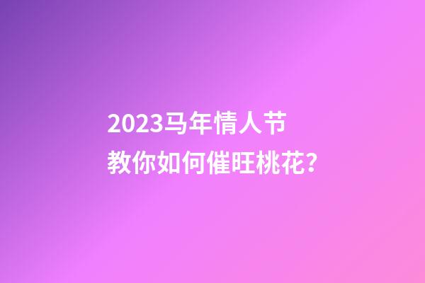 2023马年情人节教你如何催旺桃花？