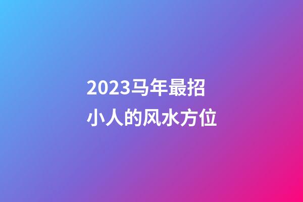 2023马年最招小人的风水方位
