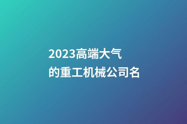 2023高端大气的重工机械公司名-第1张-公司起名-玄机派