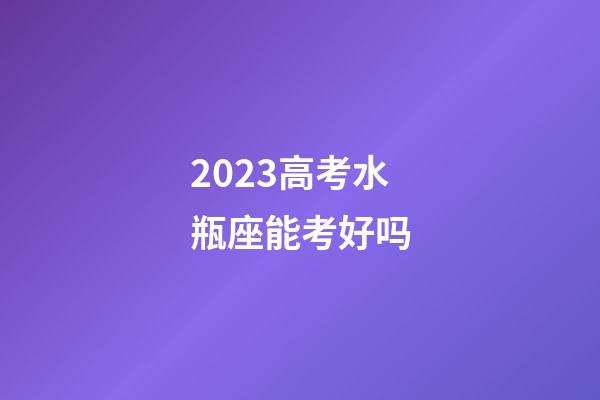 2023高考水瓶座能考好吗-第1张-星座运势-玄机派