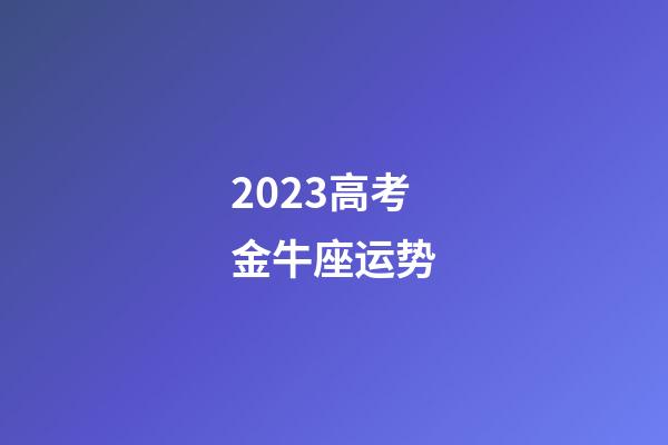 2023高考金牛座运势-第1张-星座运势-玄机派