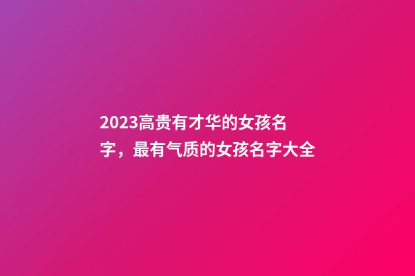 2023高贵有才华的女孩名字，最有气质的女孩名字大全