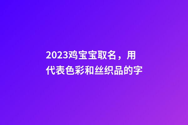2023鸡宝宝取名，用代表色彩和丝织品的字