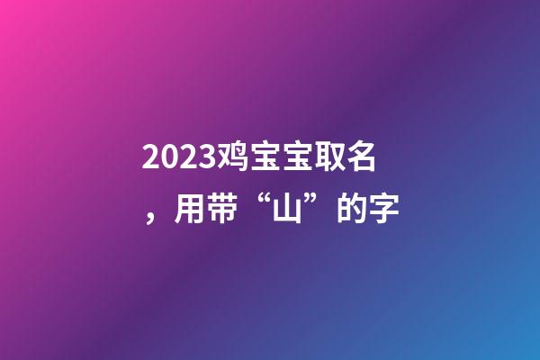 2023鸡宝宝取名，用带“山”的字
