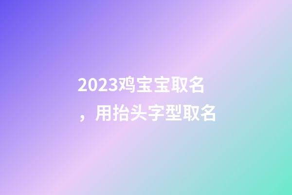 2023鸡宝宝取名，用抬头字型取名