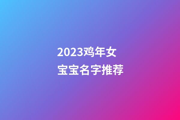 2023鸡年女宝宝名字推荐