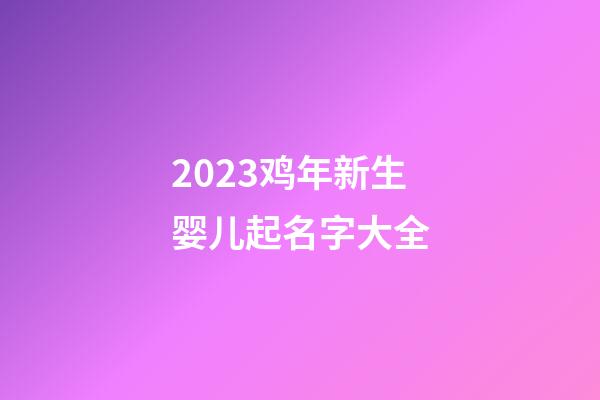 2023鸡年新生婴儿起名字大全