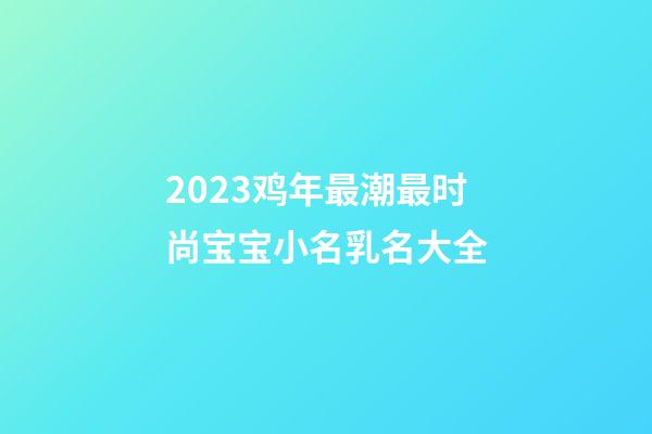 2023鸡年最潮最时尚宝宝小名乳名大全