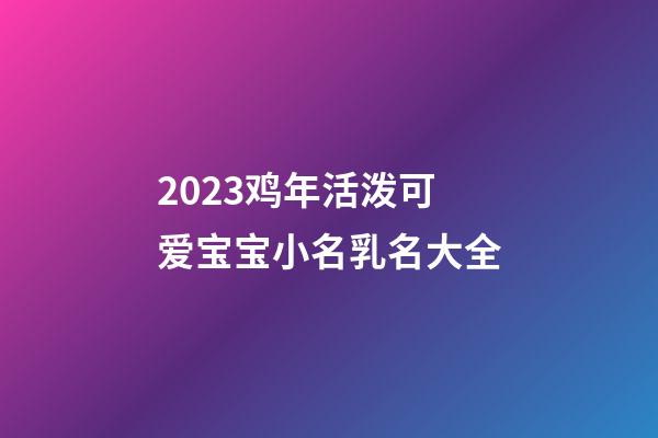 2023鸡年活泼可爱宝宝小名乳名大全