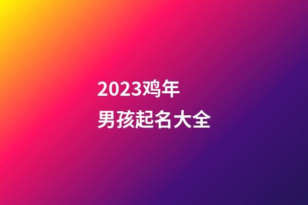 2023鸡年男孩起名大全