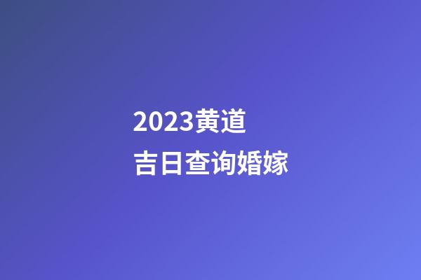 2023黄道吉日查询婚嫁
