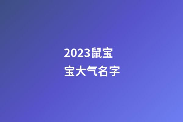 2023鼠宝宝大气名字