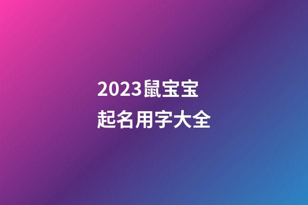 2023鼠宝宝起名用字大全