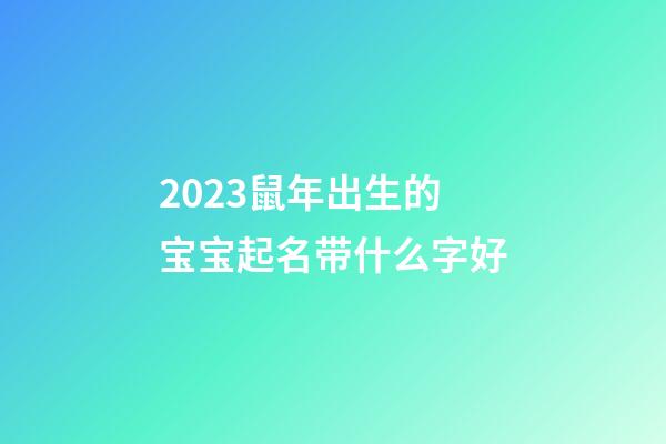 2023鼠年出生的宝宝起名带什么字好