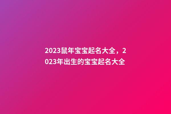 2023鼠年宝宝起名大全，2023年出生的宝宝起名大全