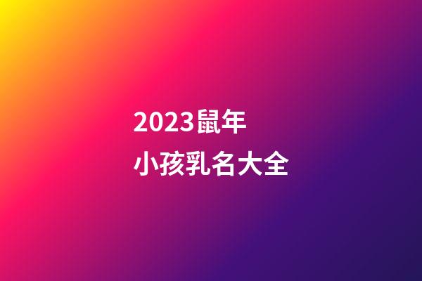 2023鼠年小孩乳名大全