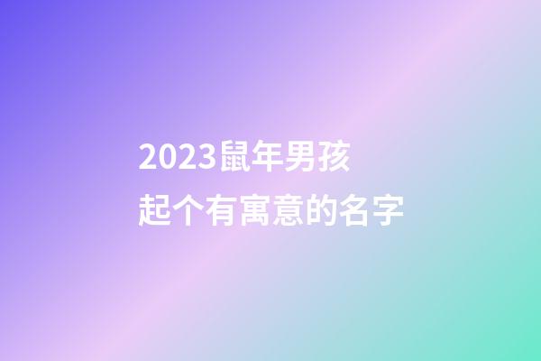2023鼠年男孩起个有寓意的名字