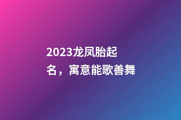 2023龙凤胎起名，寓意能歌善舞
