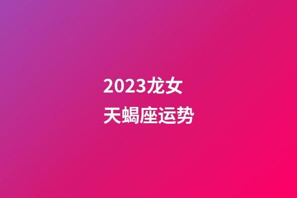 2023龙女天蝎座运势-第1张-星座运势-玄机派