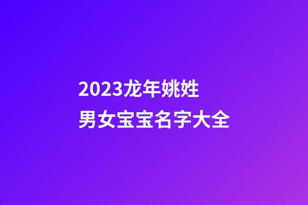 2023龙年姚姓男女宝宝名字大全